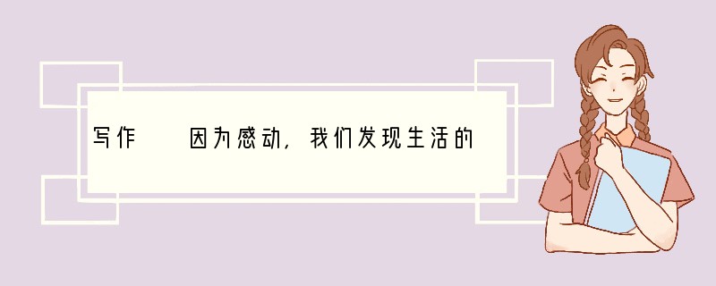 写作　　因为感动，我们发现生活的美好；因为感动，我们领会亲情的可贵；因为感动，